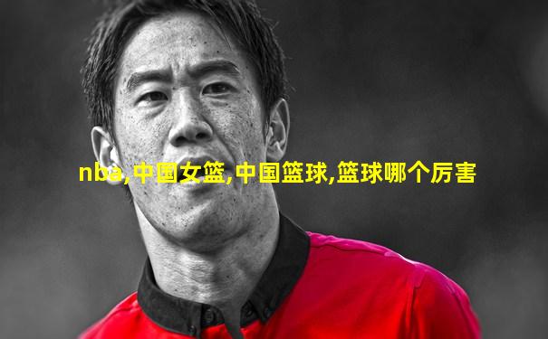 nba,中国女篮,中国篮球,篮球哪个厉害