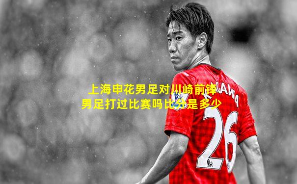 上海申花男足对川崎前锋男足打过比赛吗比分是多少