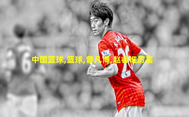 中国篮球,篮球,曾凡博,赵睿谁厉害