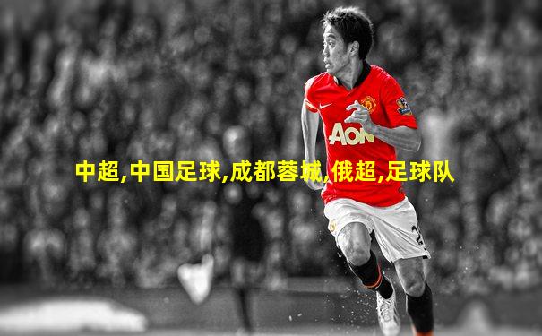 中超,中国足球,成都蓉城,俄超,足球队