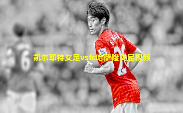 凯尔耶特女足vsfc哈萨隆女足视频