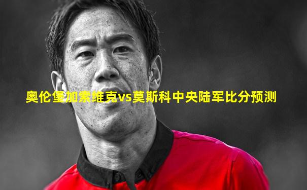奥伦堡加索维克vs莫斯科中央陆军比分预测