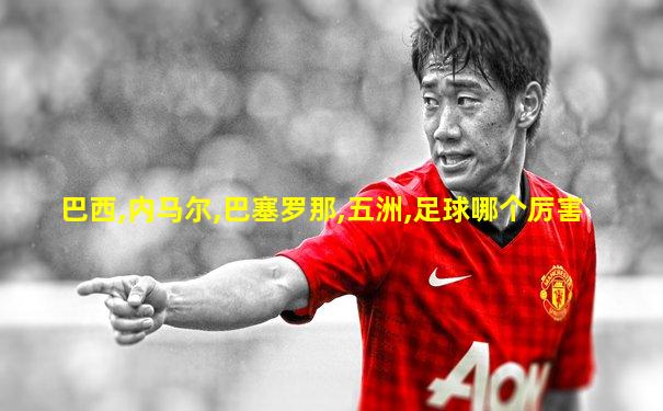 巴西,内马尔,巴塞罗那,五洲,足球哪个厉害