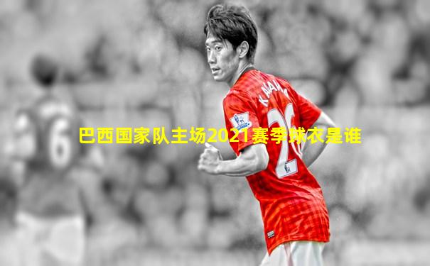 巴西国家队主场2021赛季球衣是谁