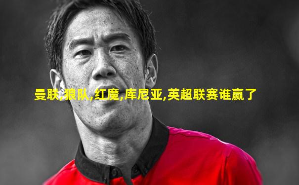 曼联,狼队,红魔,库尼亚,英超联赛谁赢了