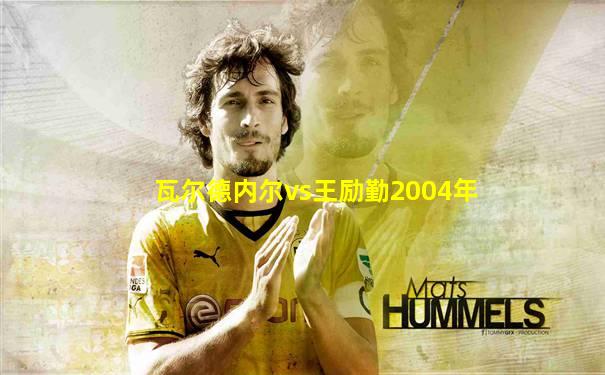 瓦尔德内尔vs王励勤2004年