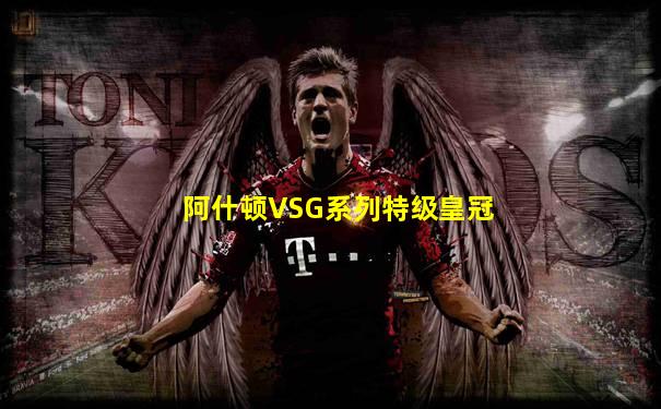 阿什顿VSG系列特级皇冠
