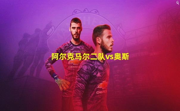 阿尔克马尔二队vs奥斯