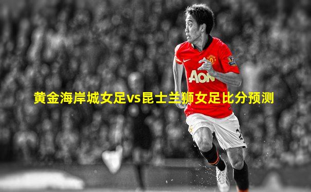 黄金海岸城女足vs昆士兰狮女足比分预测